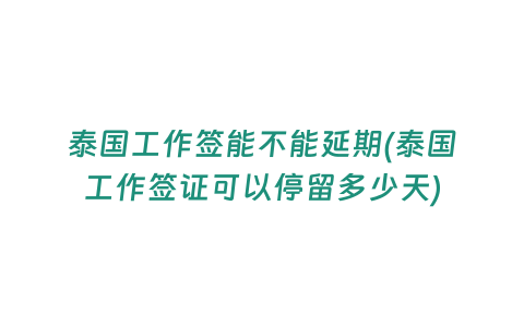 泰國工作簽能不能延期(泰國工作簽證可以停留多少天)