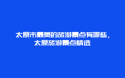 太原市最美的旅游景點有哪些，太原旅游景點精選