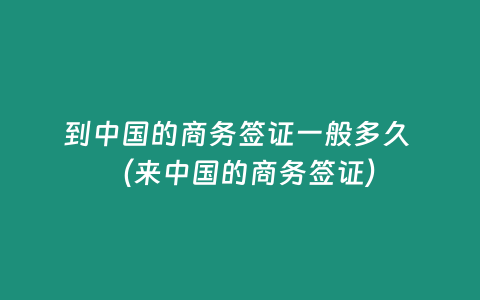 到中國的商務簽證一般多久 （來中國的商務簽證）