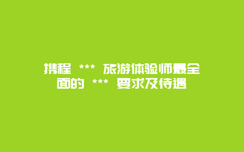 攜程 *** 旅游體驗師最全面的 *** 要求及待遇