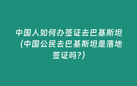 中國人如何辦簽證去巴基斯坦（中國公民去巴基斯坦是落地簽證嗎?）