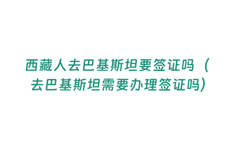 西藏人去巴基斯坦要簽證嗎（去巴基斯坦需要辦理簽證嗎）