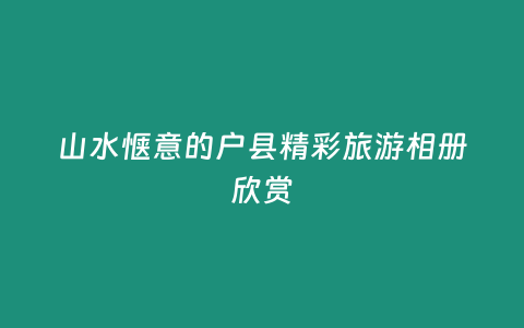 山水愜意的戶縣精彩旅游相冊欣賞