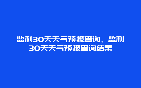 監利30天天氣預報查詢，監利30天天氣預報查詢結果