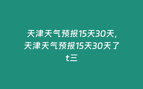 天津天氣預(yù)報15天30天，天津天氣預(yù)報15天30天了t三