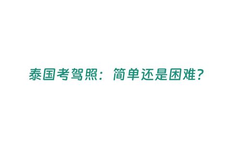 泰國(guó)考駕照：簡(jiǎn)單還是困難？