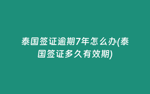 泰國簽證逾期7年怎么辦(泰國簽證多久有效期)