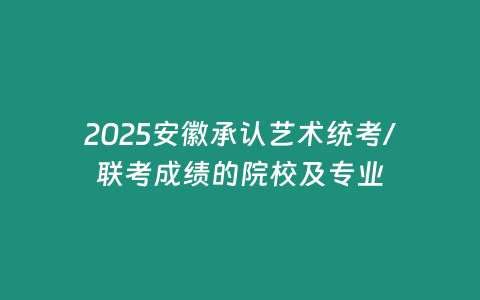 2025安徽承認(rèn)藝術(shù)統(tǒng)考/聯(lián)考成績(jī)的院校及專(zhuān)業(yè)