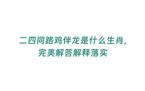 二四同路雞伴龍是什么生肖，完美解答解釋落實