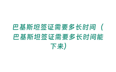 巴基斯坦簽證需要多長時間（巴基斯坦簽證需要多長時間能下來）