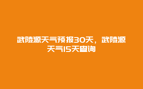 武陵源天氣預報30天，武陵源天氣15天查詢