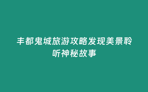 豐都鬼城旅游攻略發(fā)現(xiàn)美景聆聽神秘故事