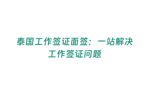 泰國工作簽證面簽：一站解決工作簽證問題