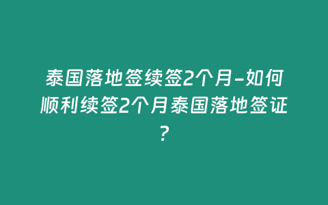 泰國落地簽續簽2個月-如何順利續簽2個月泰國落地簽證？