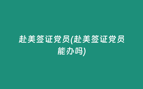 赴美簽證黨員(赴美簽證黨員能辦嗎)