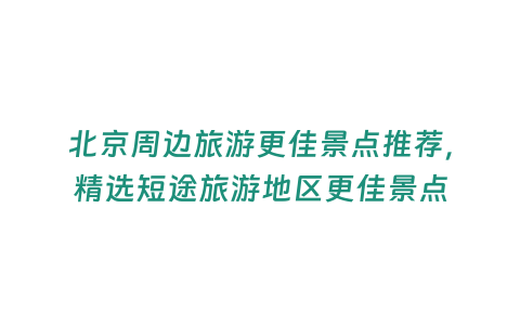 北京周邊旅游更佳景點推薦，精選短途旅游地區更佳景點