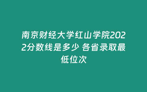 南京財經大學紅山學院2022分數線是多少 各省錄取最低位次