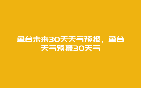 魚臺未來30天天氣預報，魚臺天氣預報30天氣