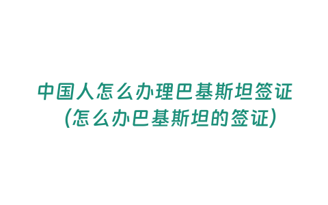 中國人怎么辦理巴基斯坦簽證（怎么辦巴基斯坦的簽證）