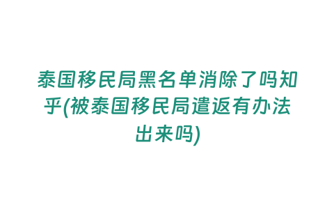 泰國移民局黑名單消除了嗎知乎(被泰國移民局遣返有辦法出來嗎)