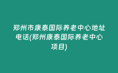 鄭州市康泰國際養老中心地址電話(鄭州康泰國際養老中心項目)