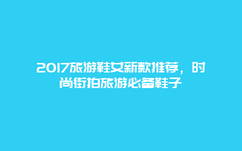 2017旅游鞋女新款推薦，時尚街拍旅游必備鞋子