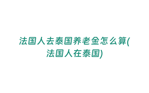 法國人去泰國養老金怎么算(法國人在泰國)