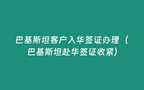 巴基斯坦客戶入華簽證辦理（巴基斯坦赴華簽證收緊）