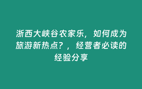 浙西大峽谷農家樂，如何成為旅游新熱點？，經營者必讀的經驗分享