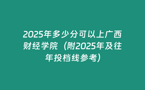 2025年多少分可以上廣西財(cái)經(jīng)學(xué)院（附2025年及往年投檔線參考）