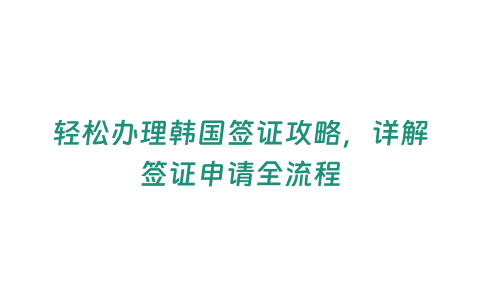 輕松辦理韓國簽證攻略，詳解簽證申請全流程