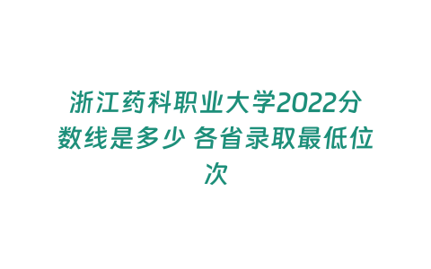 浙江藥科職業大學2022分數線是多少 各省錄取最低位次