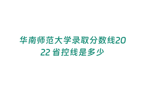 華南師范大學錄取分數線2022 省控線是多少