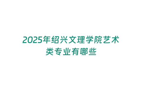 2025年紹興文理學院藝術類專業有哪些