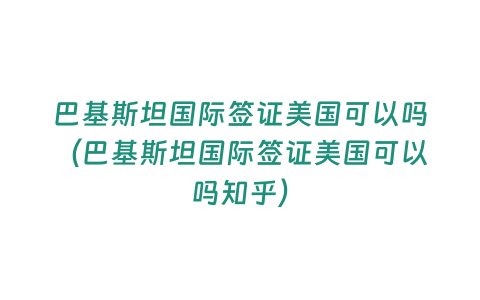 巴基斯坦國際簽證美國可以嗎（巴基斯坦國際簽證美國可以嗎知乎）