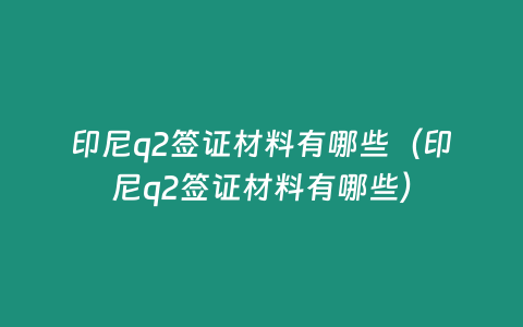 印尼q2簽證材料有哪些（印尼q2簽證材料有哪些）